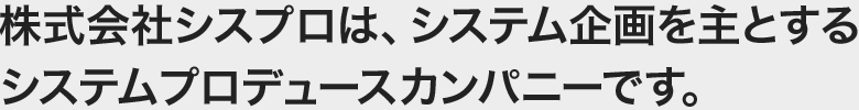 株式会社シスプロは、システム企画を主とするシステムプロデュースカンパニーです。